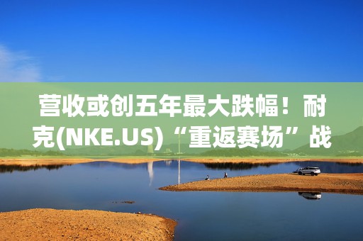 营收或创五年最大跌幅！耐克(NKE.US)“重返赛场”战略能否重振运动帝国？