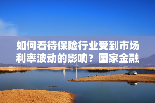 如何看待保险行业受到市场利率波动的影响？国家金融监管总局回应  第1张
