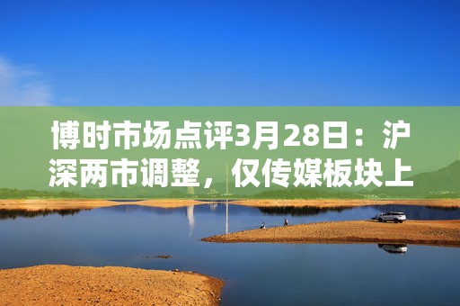 博时市场点评3月28日：沪深两市调整，仅传媒板块上涨  第1张