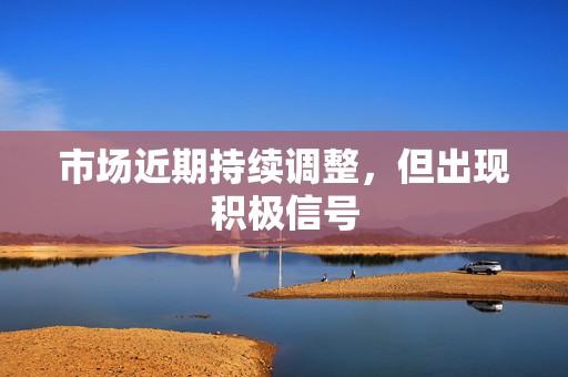 市场近期持续调整，但出现积极信号  第1张
