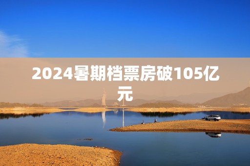 2024暑期档票房破105亿元  第1张