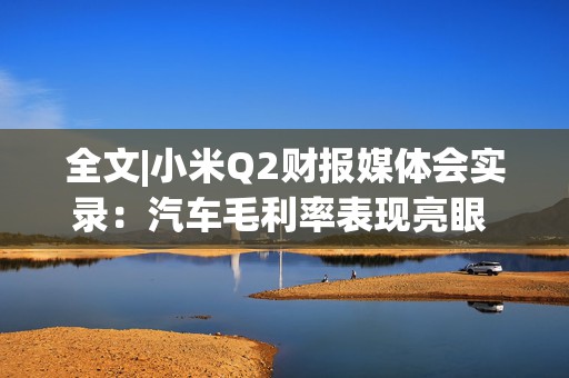 全文|小米Q2财报媒体会实录：汽车毛利率表现亮眼 规模会不断扩大  第1张