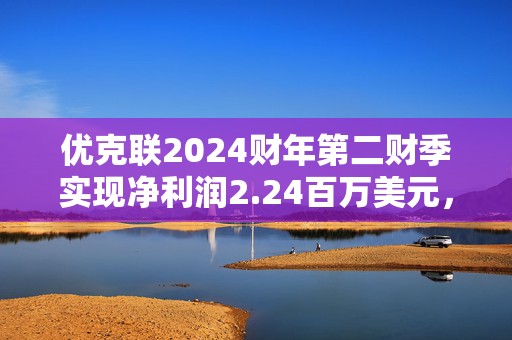 优克联2024财年第二财季实现净利润2.24百万美元，同比增加344.27%  第1张