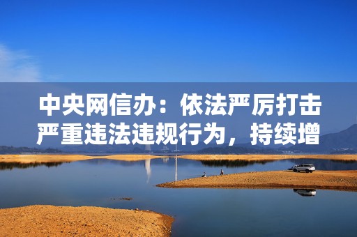 中央网信办：依法严厉打击严重违法违规行为，持续增强网络执法震慑  第1张