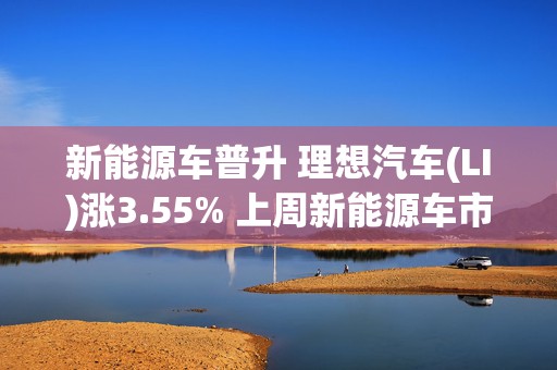 新能源车普升 理想汽车(LI)涨3.55% 上周新能源车市场零售按年增超5成  第1张
