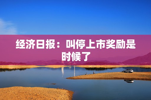 经济日报：叫停上市奖励是时候了