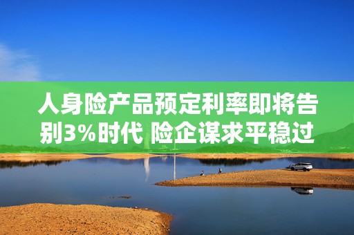 人身险产品预定利率即将告别3%时代 险企谋求平稳过渡  第1张