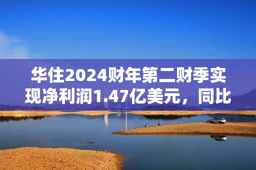 华住2024财年第二财季实现净利润1.47亿美元，同比增加1.38%  第1张