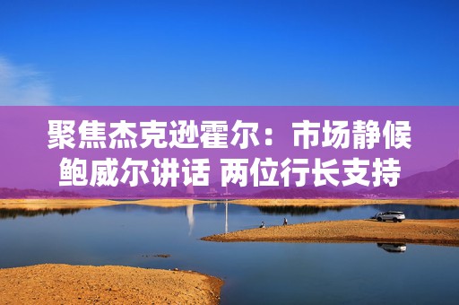 聚焦杰克逊霍尔：市场静候鲍威尔讲话 两位行长支持渐进、稳步降息