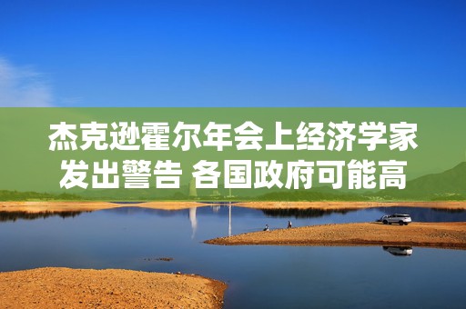 杰克逊霍尔年会上经济学家发出警告 各国政府可能高估了举债能力  第1张