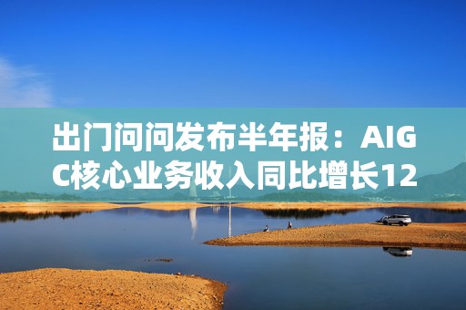 出门问问发布半年报：AIGC核心业务收入同比增长123.8%