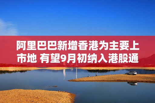 阿里巴巴新增香港为主要上市地 有望9月初纳入港股通  第1张
