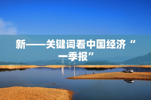 新——关键词看中国经济“一季报”
