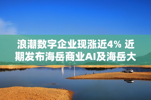 浪潮数字企业现涨近4% 近期发布海岳商业AI及海岳大模型3.0  第1张