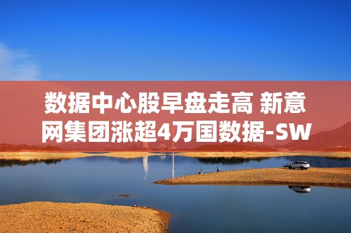 数据中心股早盘走高 新意网集团涨超4万国数据-SW涨超3%  第1张