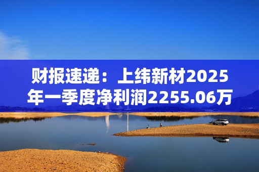 财报速递：上纬新材2025年一季度净利润2255.06万元