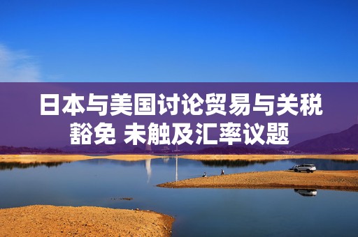 日本与美国讨论贸易与关税豁免 未触及汇率议题