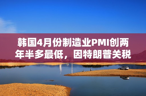 韩国4月份制造业PMI创两年半多最低，因特朗普关税导致需求暴跌