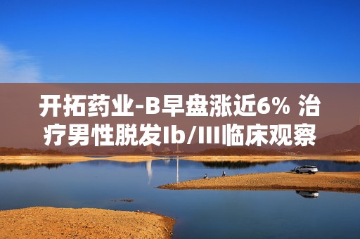 开拓药业-B早盘涨近6% 治疗男性脱发Ib/III临床观察试验达主要研究终点
