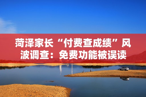 菏泽家长“付费查成绩”风波调查：免费功能被误读