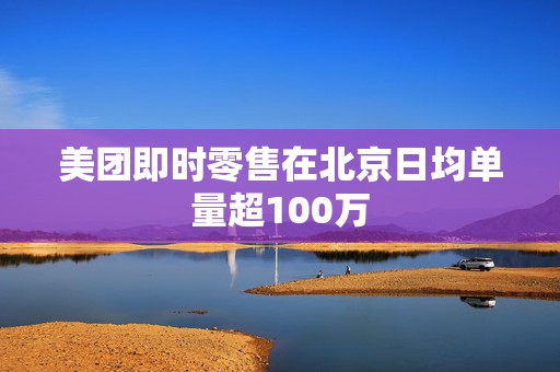 美团即时零售在北京日均单量超100万