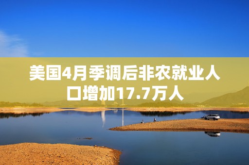 美国4月季调后非农就业人口增加17.7万人