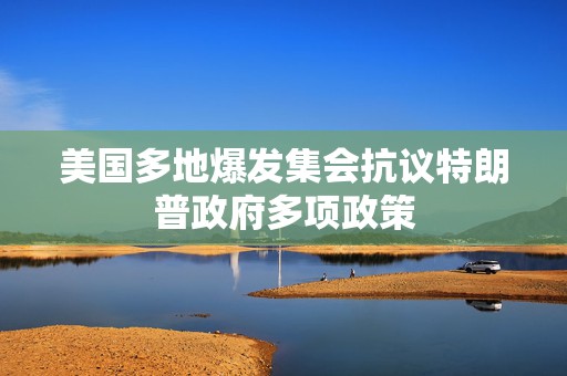 美国多地爆发集会抗议特朗普政府多项政策