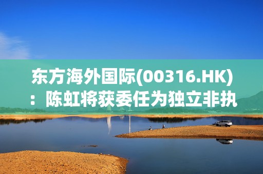 东方海外国际(00316.HK)：陈虹将获委任为独立非执行董事