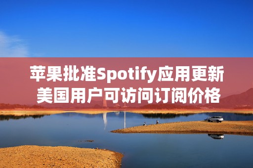 苹果批准Spotify应用更新 美国用户可访问订阅价格与外部支付链接