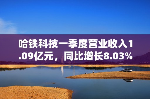 哈铁科技一季度营业收入1.09亿元，同比增长8.03%