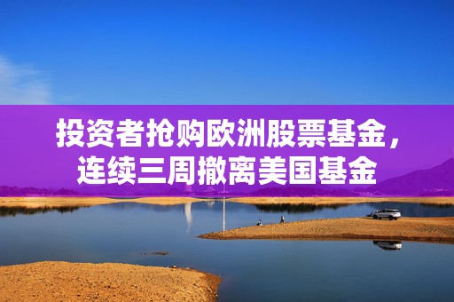 投资者抢购欧洲股票基金，连续三周撤离美国基金