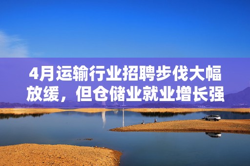 4月运输行业招聘步伐大幅放缓，但仓储业就业增长强劲