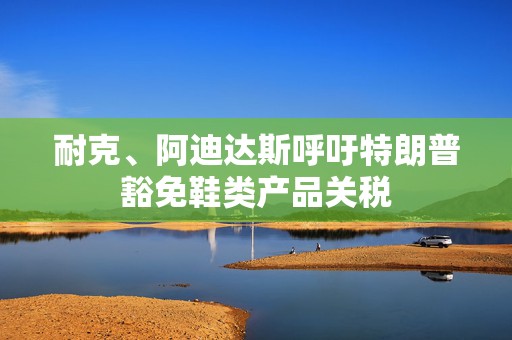 耐克、阿迪达斯呼吁特朗普豁免鞋类产品关税