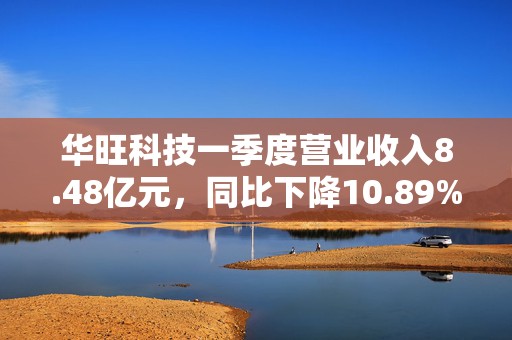 华旺科技一季度营业收入8.48亿元，同比下降10.89%