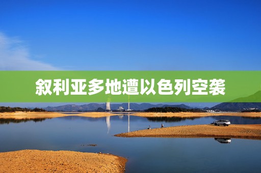 叙利亚多地遭以色列空袭