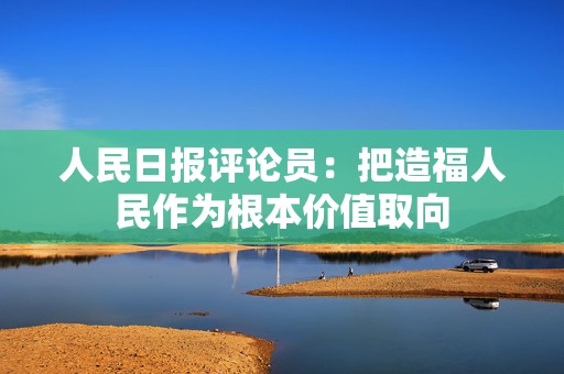 人民日报评论员：把造福人民作为根本价值取向