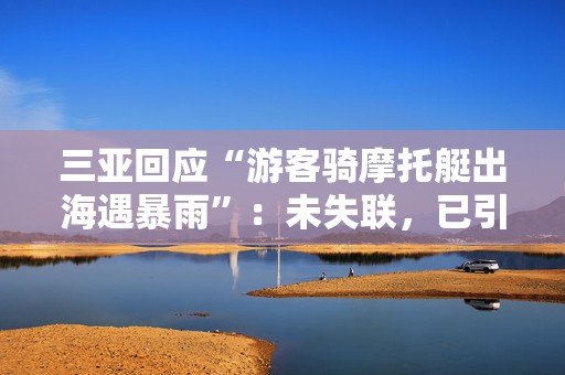 三亚回应“游客骑摩托艇出海遇暴雨”：未失联，已引导申请先行赔付