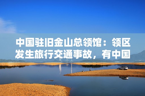 中国驻旧金山总领馆：领区发生旅行交通事故，有中国公民伤亡