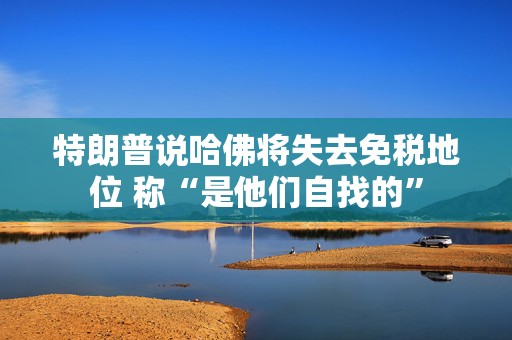 特朗普说哈佛将失去免税地位 称“是他们自找的”