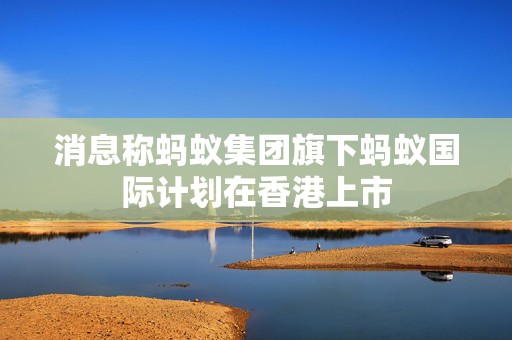 消息称蚂蚁集团旗下蚂蚁国际计划在香港上市