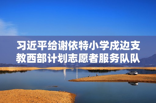 习近平给谢依特小学戍边支教西部计划志愿者服务队队员的回信