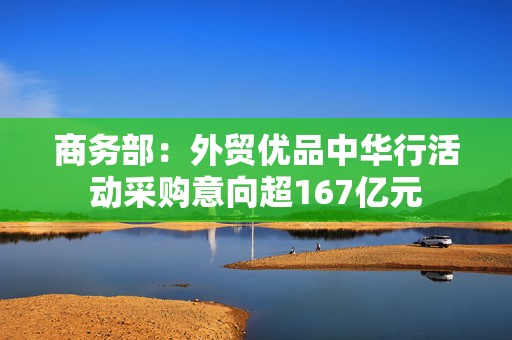 商务部：外贸优品中华行活动采购意向超167亿元