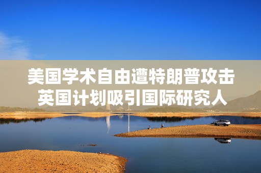 美国学术自由遭特朗普攻击 英国计划吸引国际研究人才
