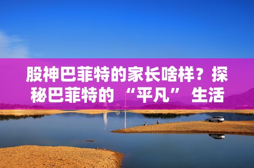 股神巴菲特的家长啥样？探秘巴菲特的 “平凡” 生活
