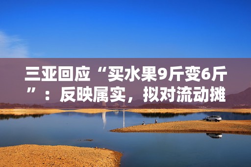 三亚回应“买水果9斤变6斤”：反映属实，拟对流动摊贩罚款5万元