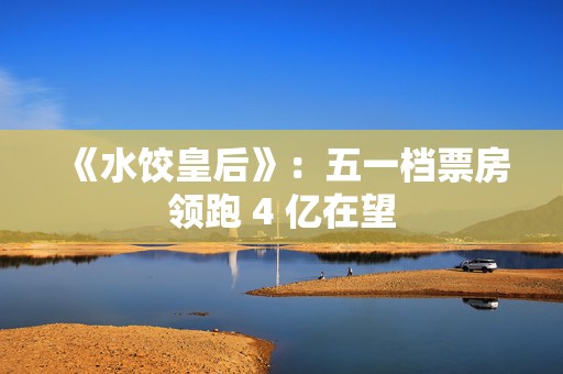 《水饺皇后》：五一档票房领跑 4 亿在望