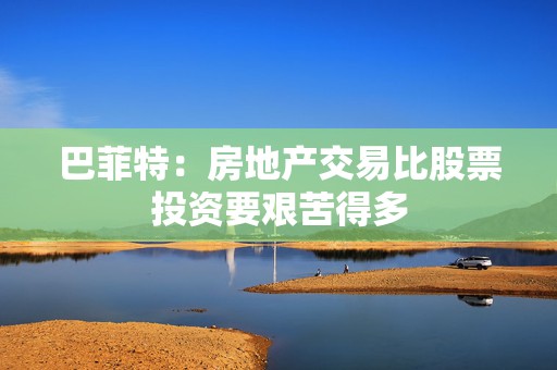 巴菲特：房地产交易比股票投资要艰苦得多