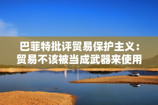 巴菲特批评贸易保护主义：贸易不该被当成武器来使用