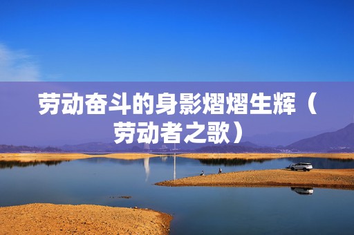 劳动奋斗的身影熠熠生辉（劳动者之歌）