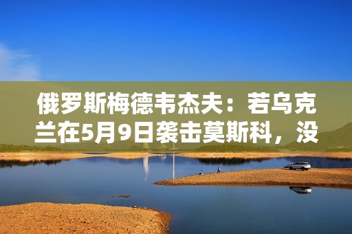 俄罗斯梅德韦杰夫：若乌克兰在5月9日袭击莫斯科，没人能保证基辅安全